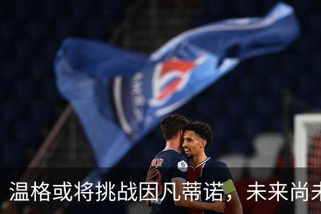 温格或将挑战因凡蒂诺，未来尚未明朗
